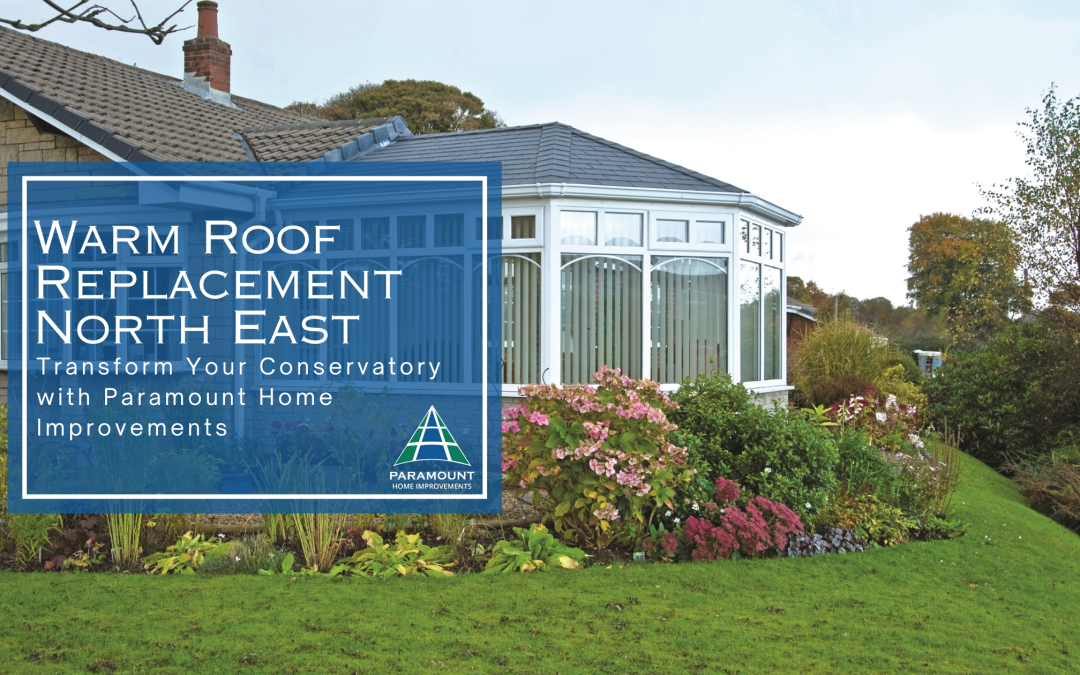 Warm Roof Replacement North East: Transform Your Conservatory with Paramount Home Improvements